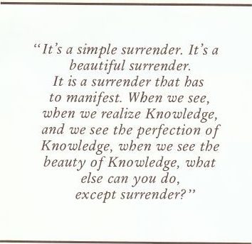 It's a simple surrender. It's a beautiful surrender. It is a surrender that has to manifest. When we see, when we realize Knowledge, and we see the perfection of Knowledge, when we see the beauty of Knowledge, what else can you do, except surrender?
